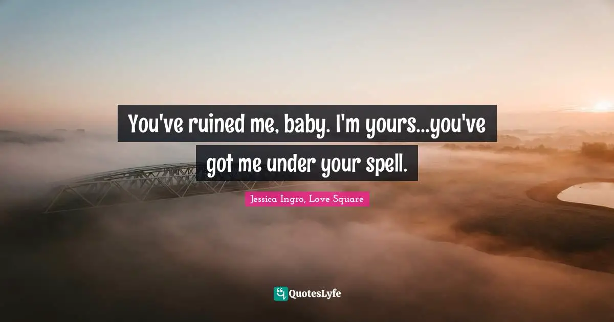 You've ruined me, baby. I'm yours...you've got me under your spell.