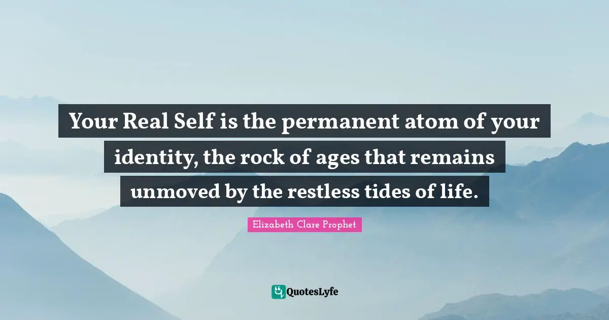 Your Real Self is the permanent atom of your identity, the rock of ages that remains unmoved by the restless tides of life.