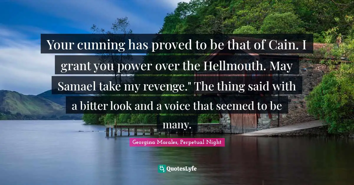 Your cunning has proved to be that of Cain. I grant you power over the Hellmouth. May Samael take my revenge." The thing said with a bitter look and a voice that seemed to be many.