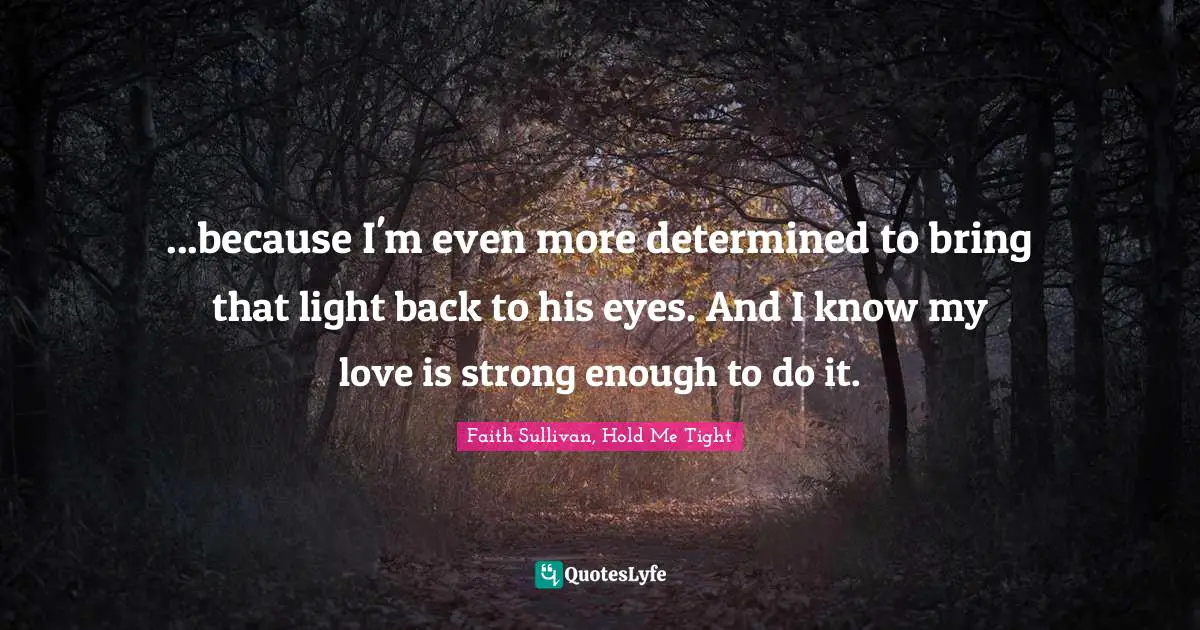 ...because I'm even more determined to bring that light back to his eyes. And I know my love is strong enough to do it.