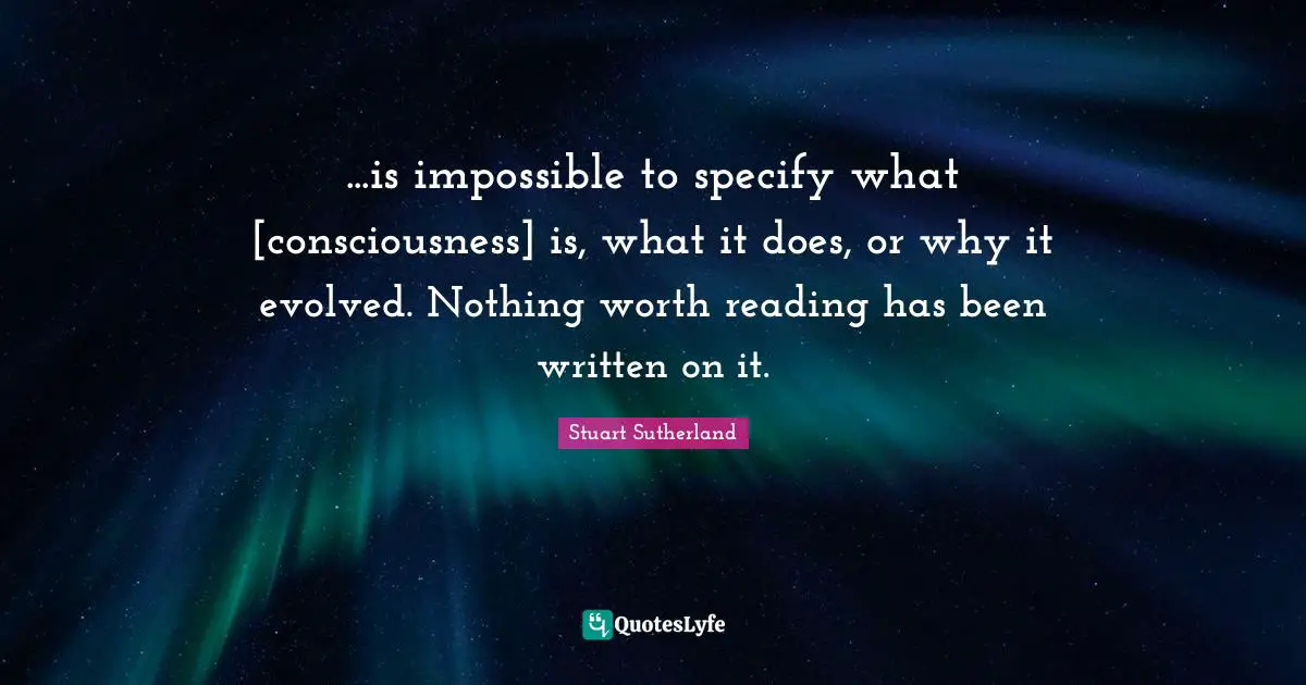 ...is impossible to specify what [consciousness] is, what it does, or why it evolved. Nothing worth reading has been written on it.