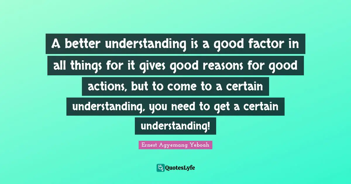 Choices And Consequences Quotes: "A better understanding is a good factor in all things for it gives good reasons for good actions, but to come to a certain understanding, you need to get a certain understanding!"