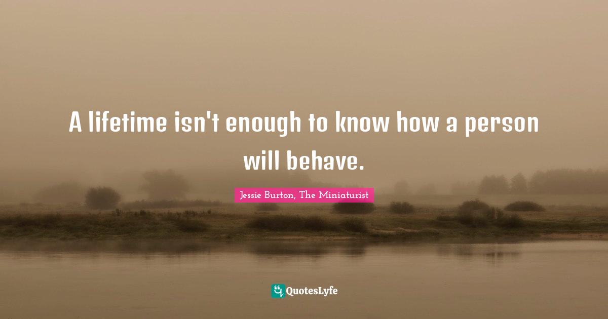 A lifetime isn't enough to know how a person will behave.
