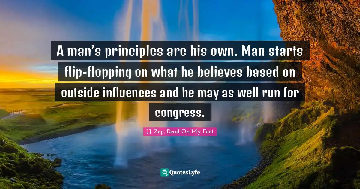 J.J. Zep Quotes: "A man’s principles are his own. Man starts flip-flopping on what he believes based on outside influences and he may as well run for congress."