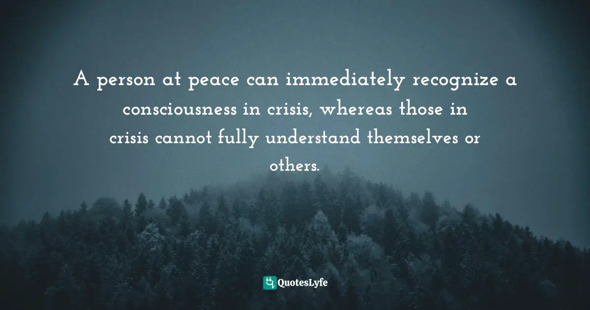 A person at peace can immediately recognize a consciousness in crisis, whereas those in crisis cannot fully understand themselves or others.