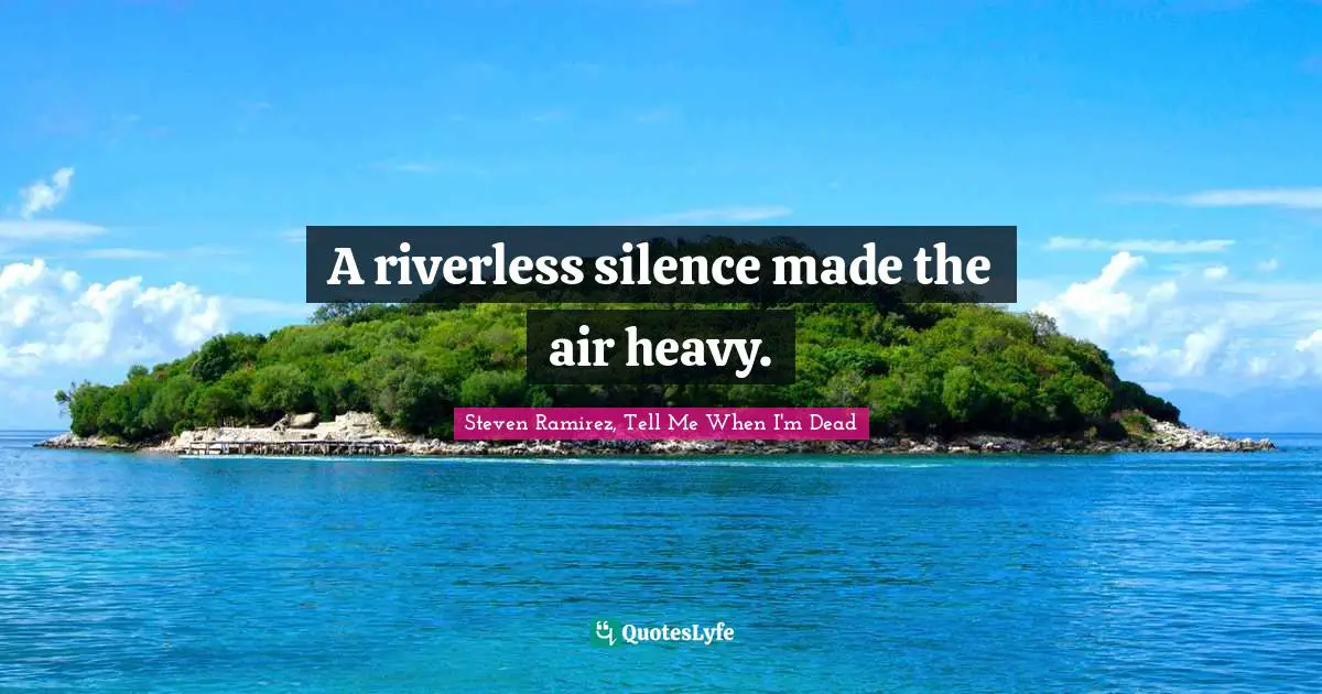 Steven Ramirez, Tell Me When I'm Dead Quotes: A riverless silence made the air heavy.