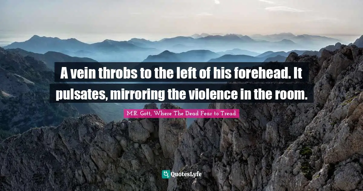 A vein throbs to the left of his forehead. It pulsates, mirroring the violence in the room.