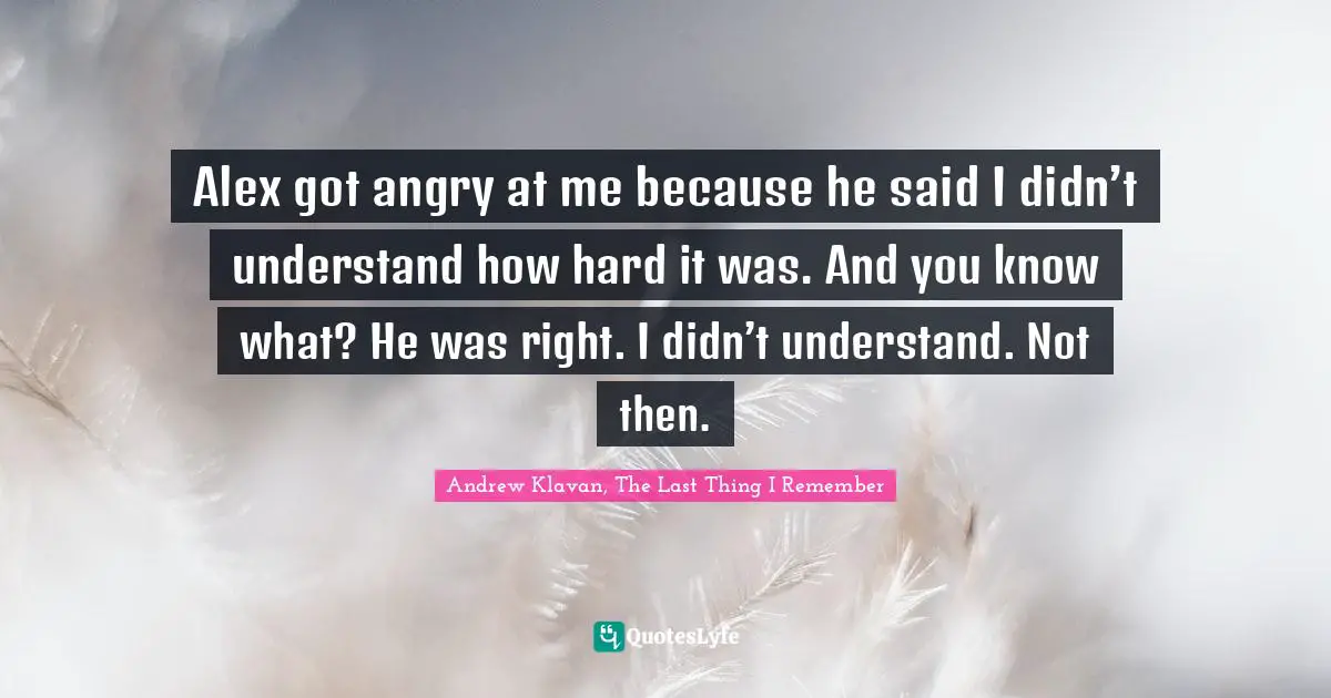 Alex got angry at me because he said I didn’t understand how hard it was. And you know what? He was right. I didn’t understand. Not then.