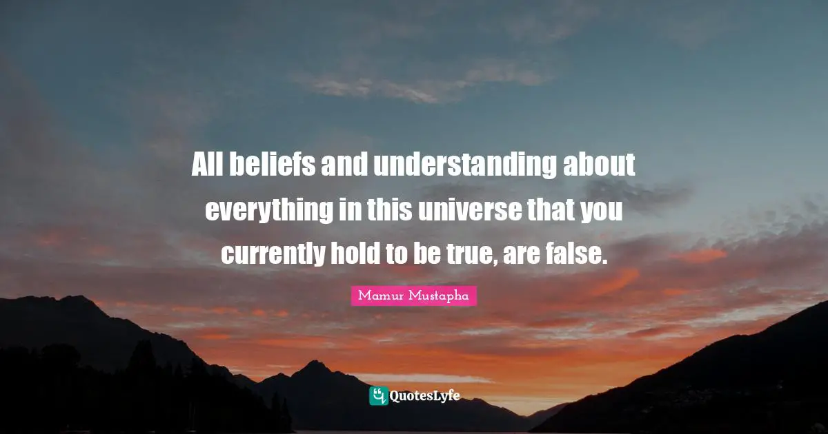 All beliefs and understanding about everything in this universe that you currently hold to be true, are false.