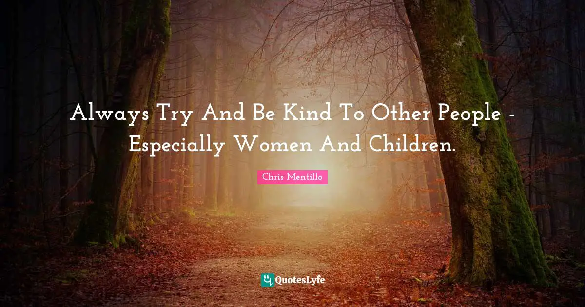 Always Try And Be Kind To Other People - Especially Women And Children.
