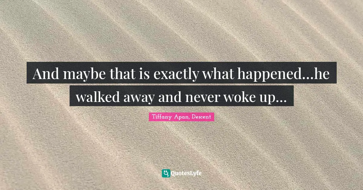 And maybe that is exactly what happened…he walked away and never woke up…