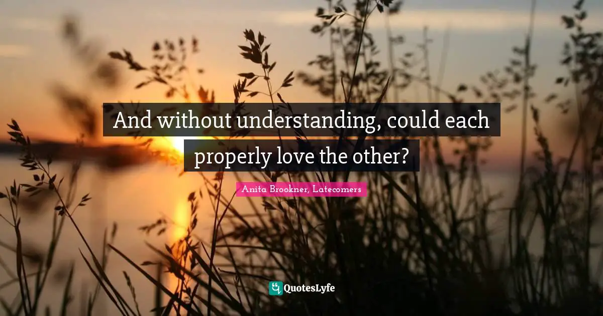 And without understanding, could each properly love the other?