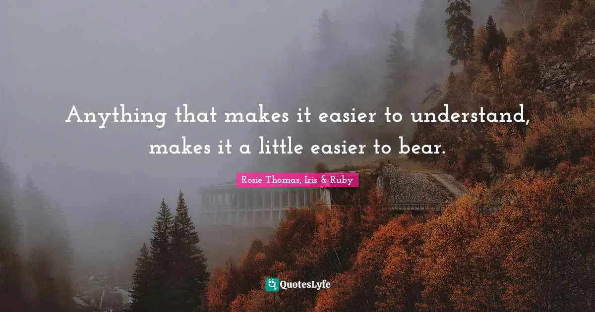 Rosie Thomas Quotes: "Anything that makes it easier to understand, makes it a little easier to bear."
