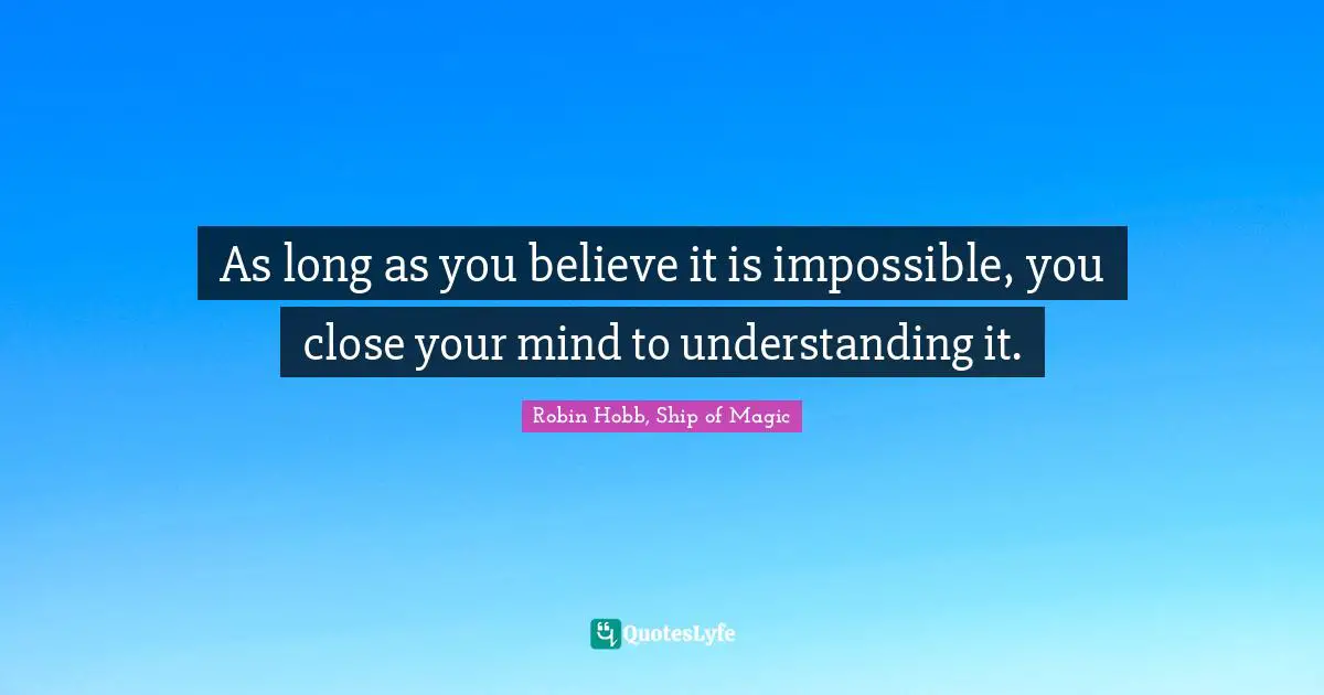As long as you believe it is impossible, you close your mind to understanding it.