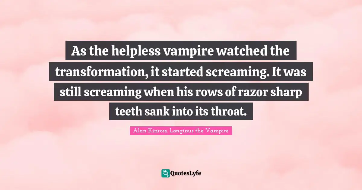 Disorders Quotes: "As the helpless vampire watched the transformation, it started screaming. It was still screaming when his rows of razor sharp teeth sank into its throat."