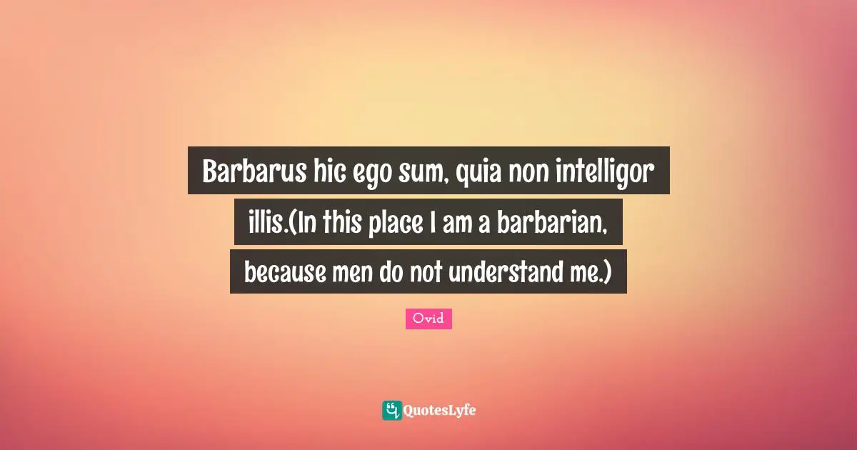 Barbarus hic ego sum, quia non intelligor illis.(In this place I am a barbarian, because men do not understand me.)