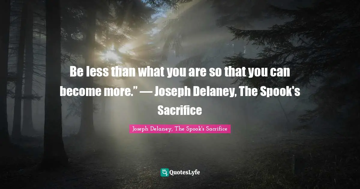 Be less than what you are so that you can become more.” ― Joseph Delaney, The Spook's Sacrifice