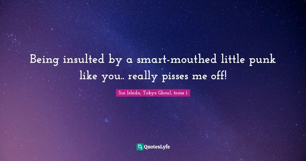 Being insulted by a smart-mouthed little punk like you.. really pisses me off!