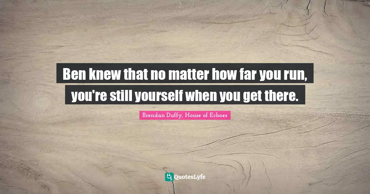 Ben knew that no matter how far you run, you're still yourself when you get there.