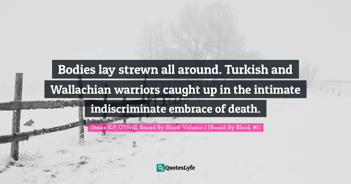 Bodies lay strewn all around. Turkish and Wallachian warriors caught up in the intimate indiscriminate embrace of death.