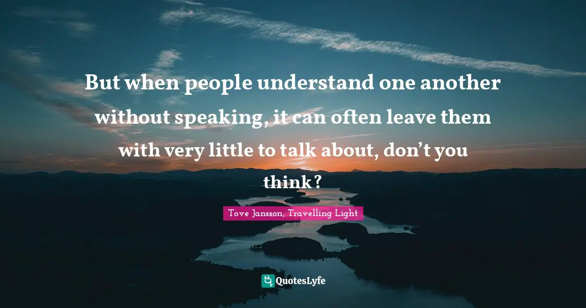 But when people understand one another without speaking, it can often leave them with very little to talk about, don’t you think?