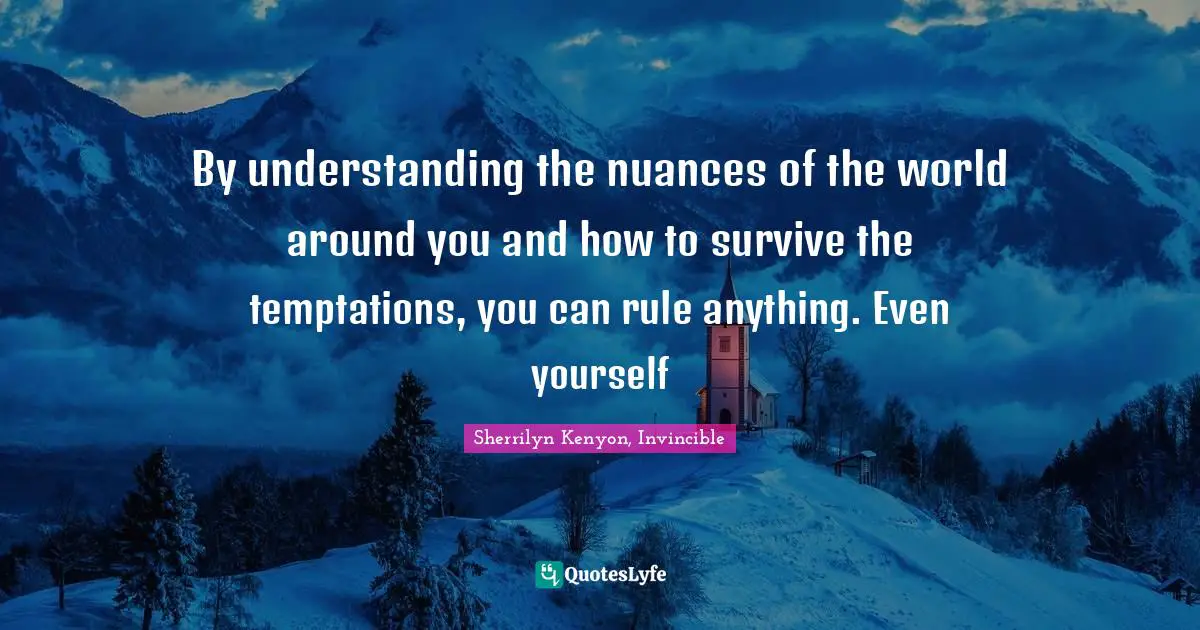 Sherrilyn Kenyon, Invincible Quotes: "By understanding the nuances of the world around you and how to survive the temptations, you can rule anything. Even yourself"