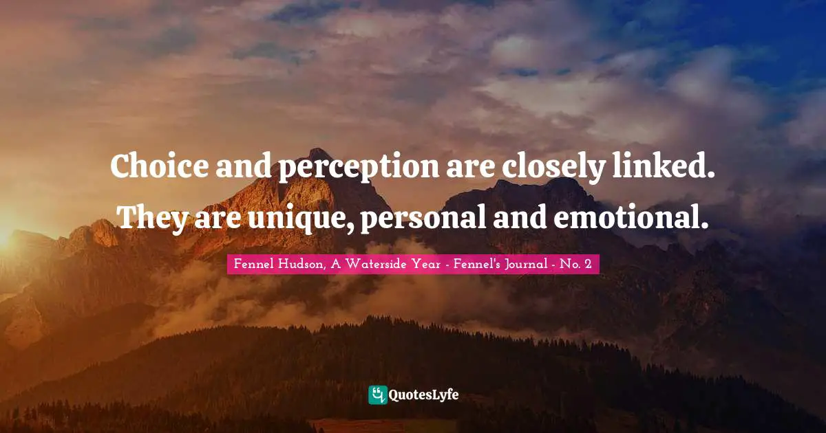 Fennel Hudson, A Waterside Year - Fennel's Journal - No. 2 Quotes: "Choice and perception are closely linked. They are unique, personal and emotional."