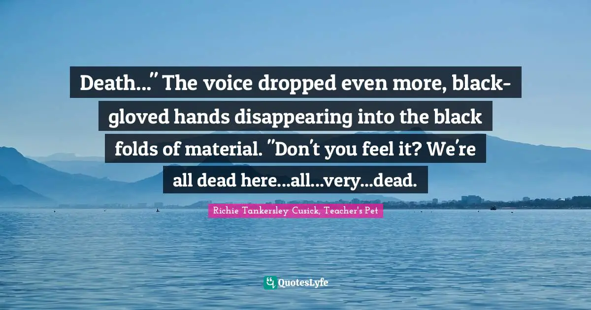 Death..." The voice dropped even more, black-gloved hands disappearing into the black folds of material. "Don't you feel it? We're all dead here...all...very...dead.