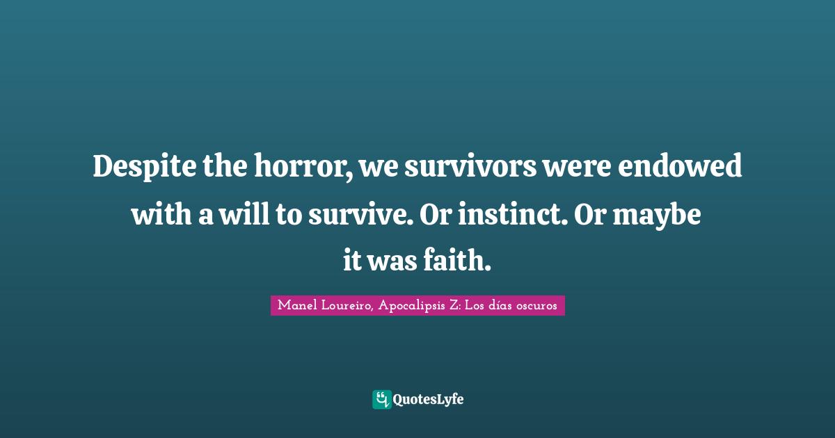 Despite the horror, we survivors were endowed with a will to survive. Or instinct. Or maybe it was faith.