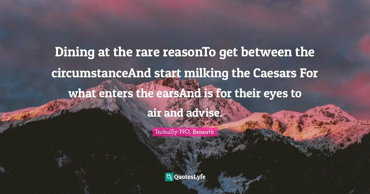 Dining at the rare reasonTo get between the circumstanceAnd start milking the Caesars For what enters the earsAnd is for their eyes to air and advise.