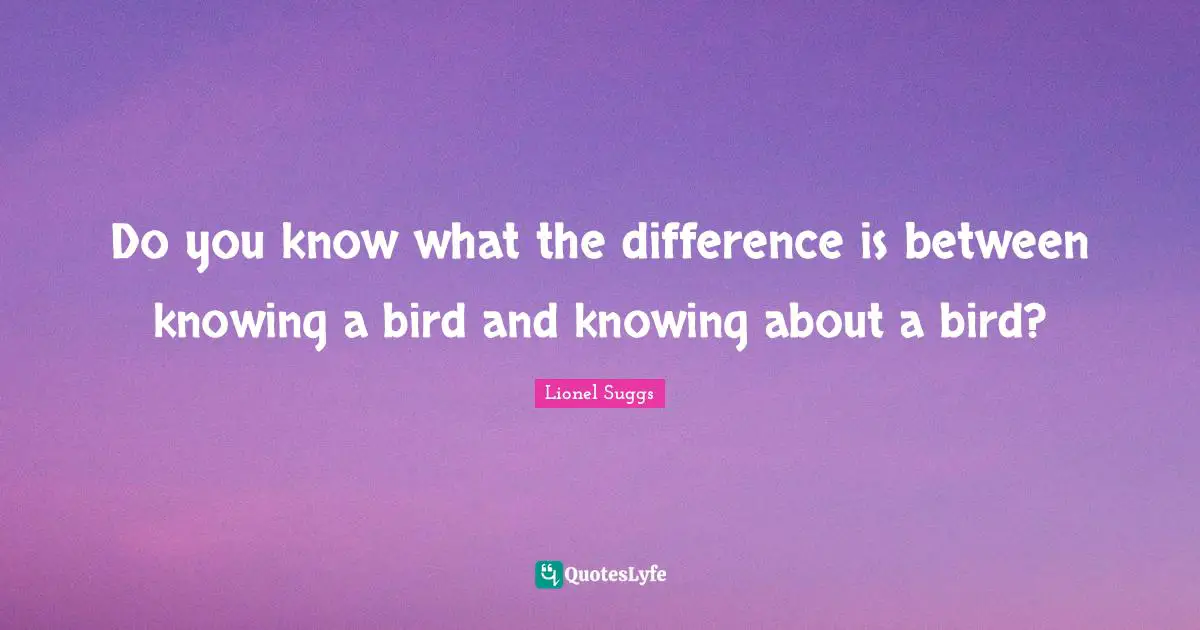 Do you know what the difference is between knowing a bird and knowing about a bird?