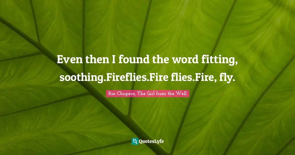 Even then I found the word fitting, soothing.Fireflies.Fire flies.Fire, fly.