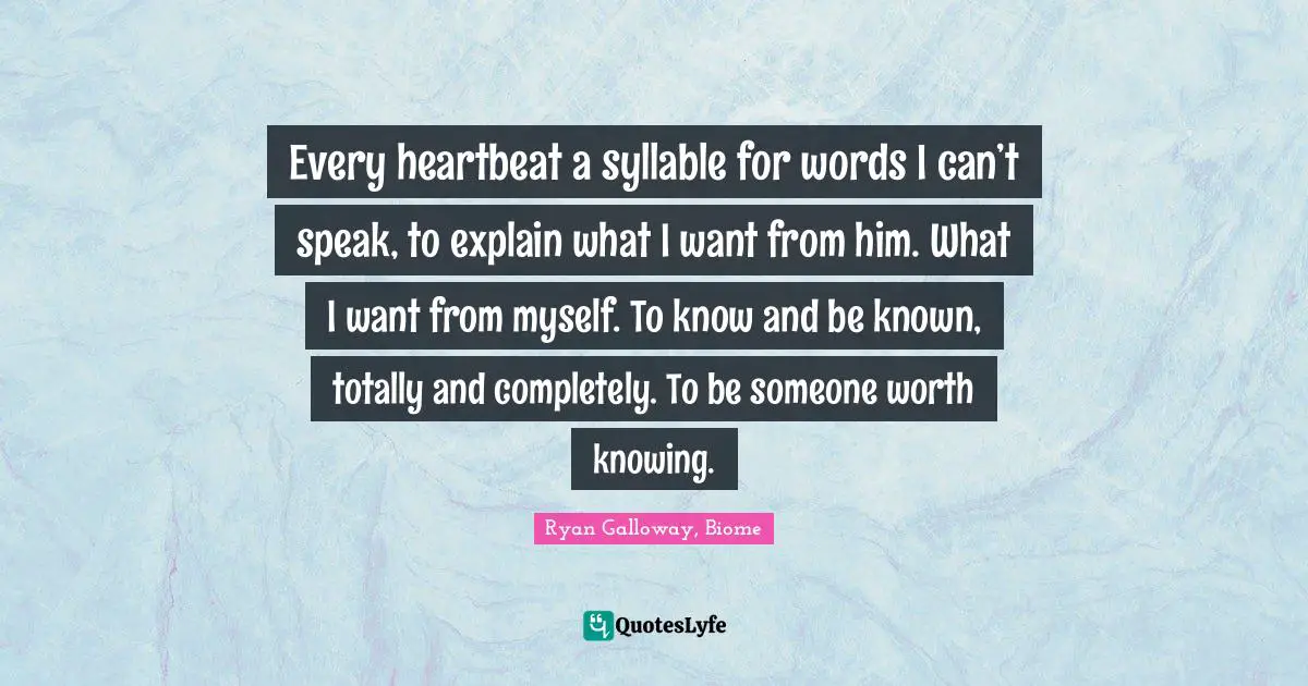 Every heartbeat a syllable for words I can’t speak, to explain what I want from him. What I want from myself. To know and be known, totally and completely. To be someone worth knowing.
