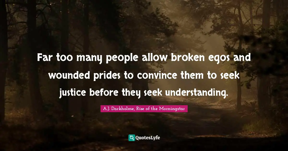 Far too many people allow broken egos and wounded prides to convince them to seek justice before they seek understanding.