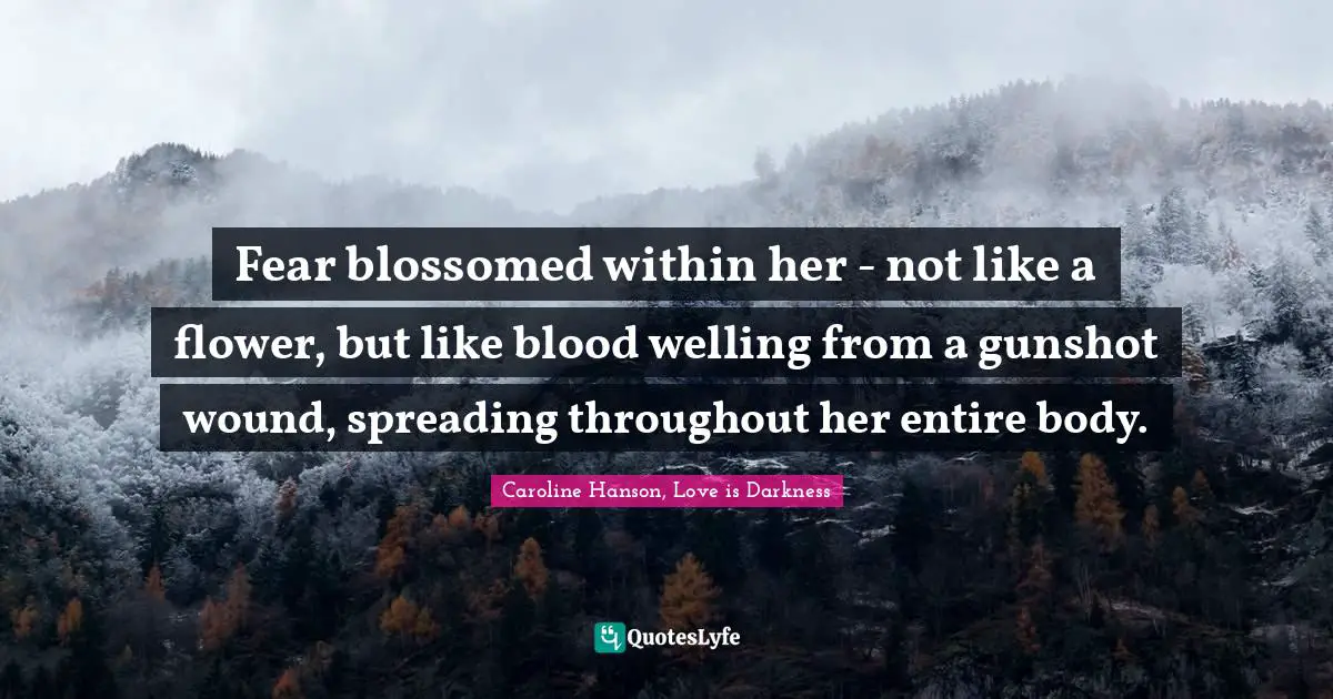 Fear blossomed within her - not like a flower, but like blood welling from a gunshot wound, spreading throughout her entire body.