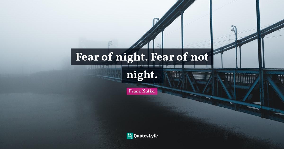 Fear of night. Fear of not night.... Quote by Franz Kafka QuotesLyfe