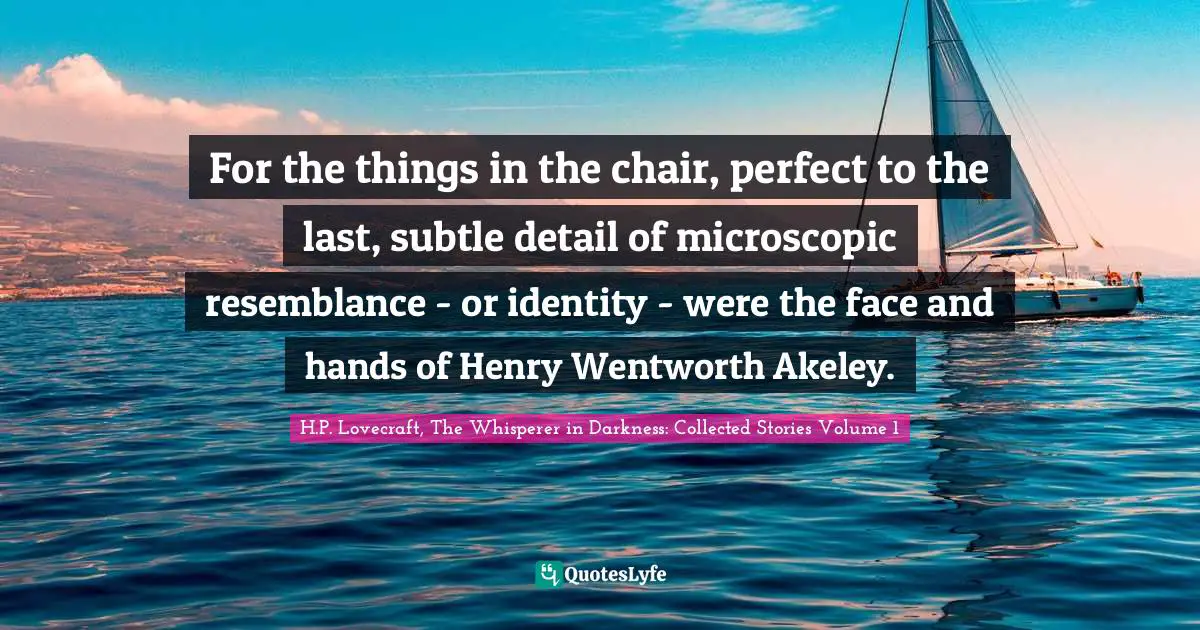 For the things in the chair, perfect to the last, subtle detail of microscopic resemblance - or identity - were the face and hands of Henry Wentworth Akeley.