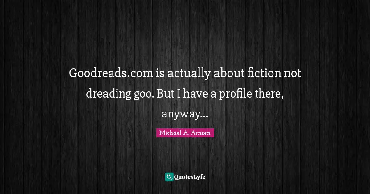 Goodreads.com is actually about fiction not dreading goo. But I have a profile there, anyway...