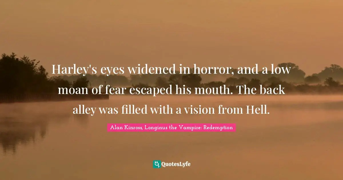 Harley's eyes widened in horror, and a low moan of fear escaped his mouth. The back alley was filled with a vision from Hell.
