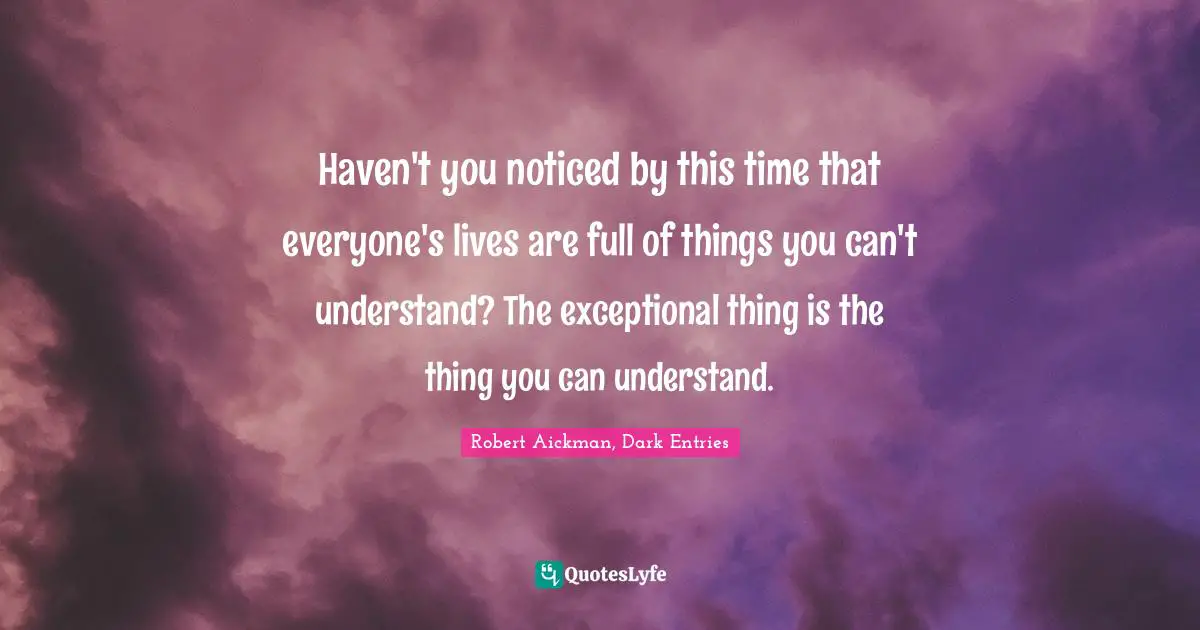 Haven't you noticed by this time that everyone's lives are full of things you can't understand? The exceptional thing is the thing you can understand.
