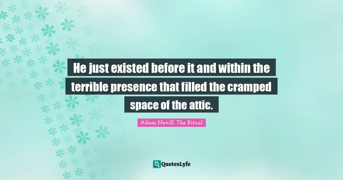 He just existed before it and within the terrible presence that filled the cramped space of the attic.