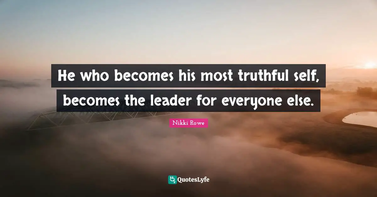 He who becomes his most truthful self, becomes the leader for everyone else.