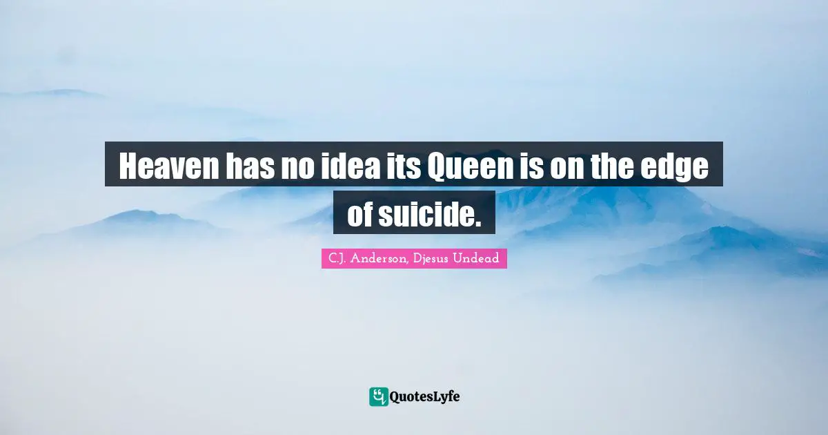 Heaven has no idea its Queen is on the edge of suicide.
