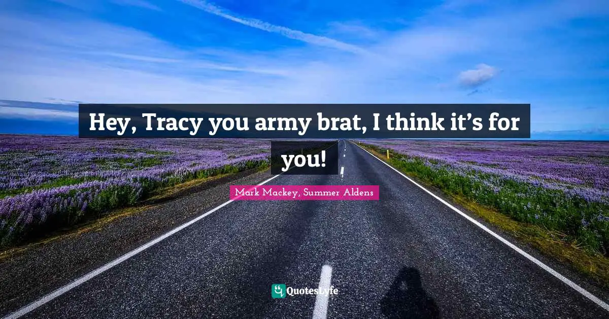 Hey, Tracy you army brat, I think it’s for you!
