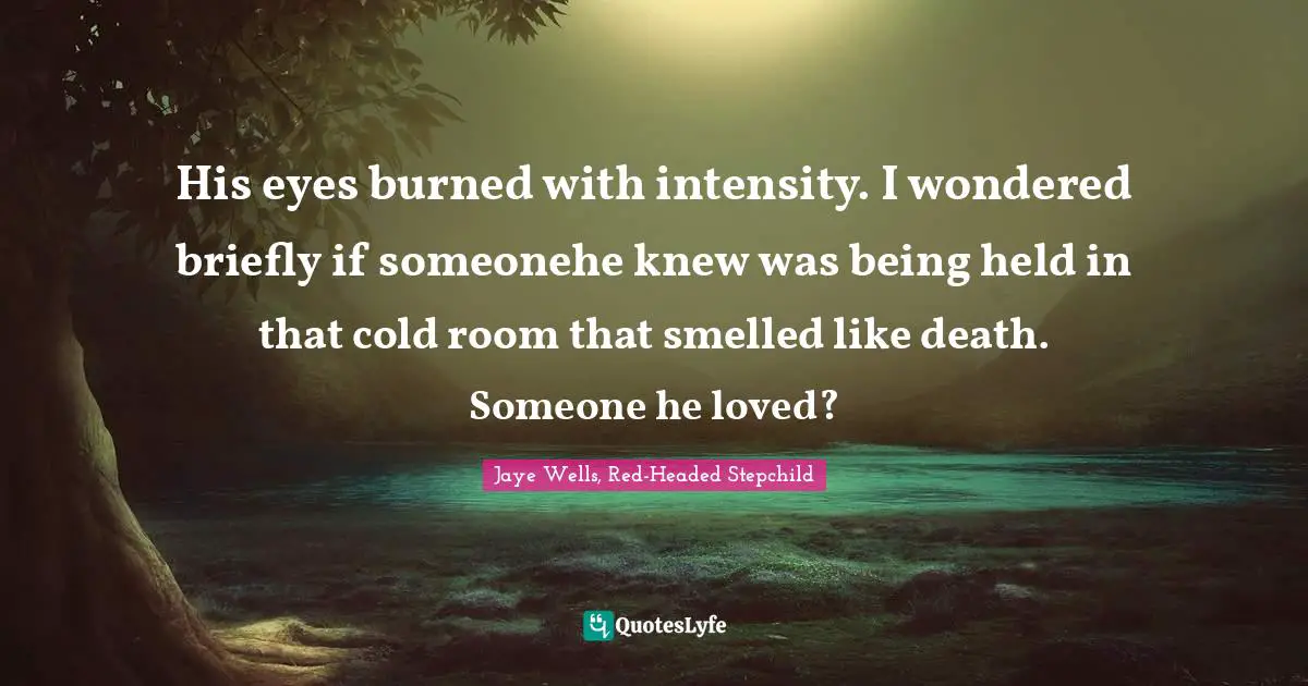 His eyes burned with intensity. I wondered briefly if someonehe knew was being held in that cold room that smelled like death. Someone he loved?