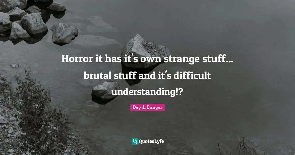 Deyth Banger Quotes: Horror it has it's own strange stuff... brutal stuff and it's difficult understanding!?