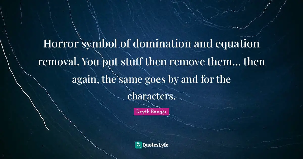 Horror symbol of domination and equation removal. You put stuff then remove them… then again, the same goes by and for the characters.