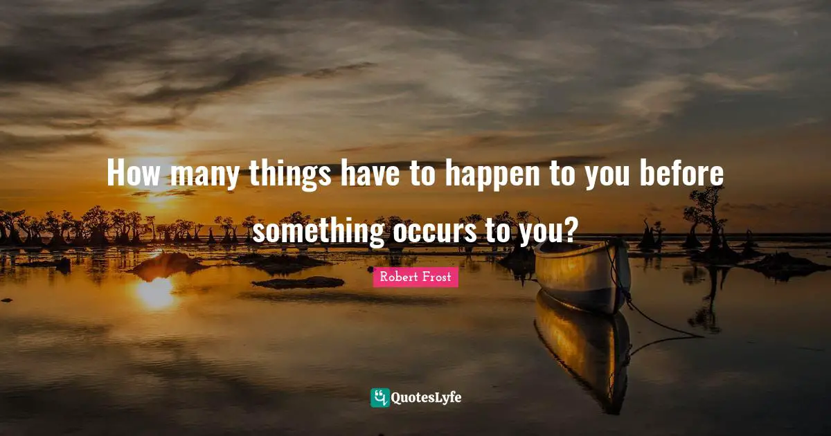 Robert Frost Quotes: "How many things have to happen to you before something occurs to you?"