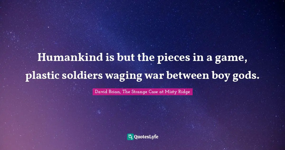 Humankind is but the pieces in a game, plastic soldiers waging war between boy gods.