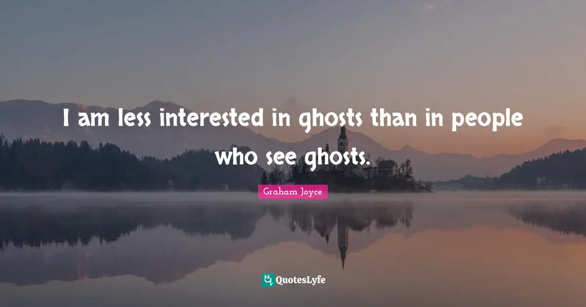 I am less interested in ghosts than in people who see ghosts.